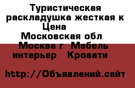 Туристическая раскладушка жесткая к 4 › Цена ­ 1 499 - Московская обл., Москва г. Мебель, интерьер » Кровати   